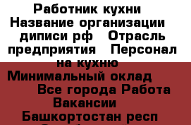 Работник кухни › Название организации ­ диписи.рф › Отрасль предприятия ­ Персонал на кухню › Минимальный оклад ­ 20 000 - Все города Работа » Вакансии   . Башкортостан респ.,Октябрьский г.